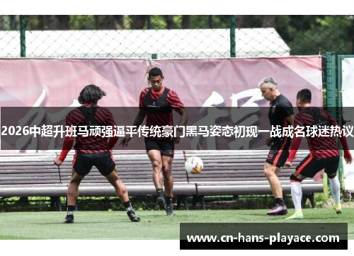 2026中超升班马顽强逼平传统豪门黑马姿态初现一战成名球迷热议