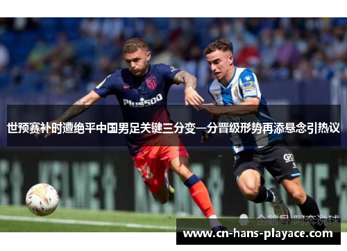 世预赛补时遭绝平中国男足关键三分变一分晋级形势再添悬念引热议 世预赛补时遭绝平中国男足关键三分变一分晋级形势再添悬念引热议