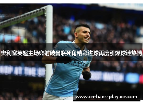 奥利塞英超主场兜射破曼联死角精彩进球再度引爆球迷热情 奥利塞英超主场兜射破曼联死角精彩进球再度引爆球迷热情