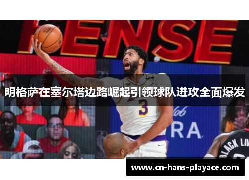 明格萨在塞尔塔边路崛起引领球队进攻全面爆发