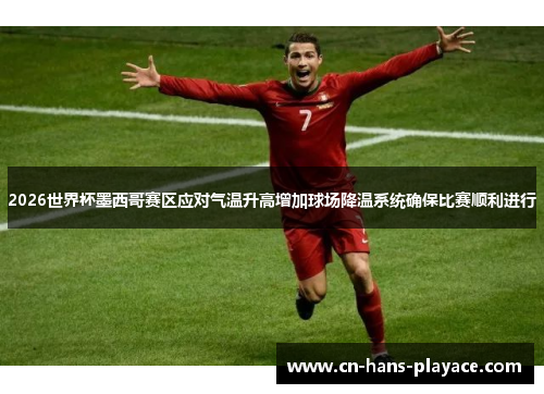 2026世界杯墨西哥赛区应对气温升高增加球场降温系统确保比赛顺利进行