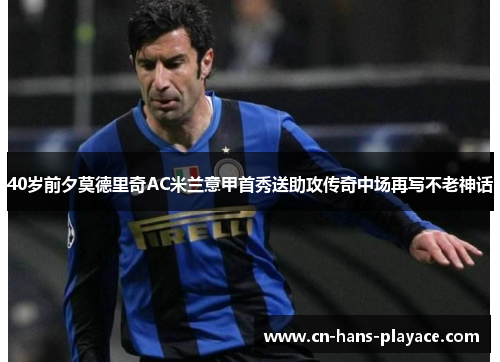 40岁前夕莫德里奇AC米兰意甲首秀送助攻传奇中场再写不老神话