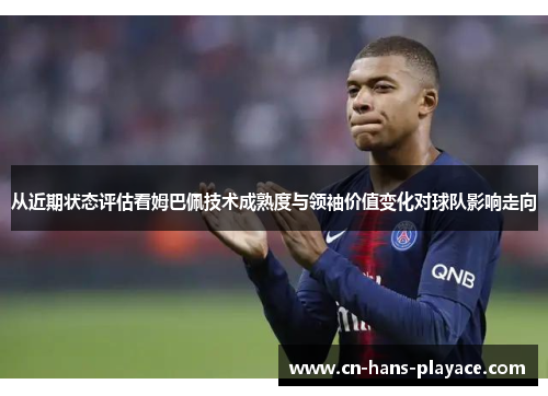 从近期状态评估看姆巴佩技术成熟度与领袖价值变化对球队影响走向