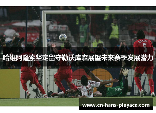 哈维阿隆索坚定留守勒沃库森展望未来赛季发展潜力 哈维阿隆索坚定留守勒沃库森展望未来赛季发展潜力