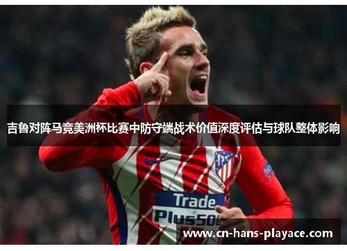 吉鲁对阵马竞美洲杯比赛中防守端战术价值深度评估与球队整体影响 吉鲁对阵马竞美洲杯比赛中防守端战术价值深度评估与球队整体影响