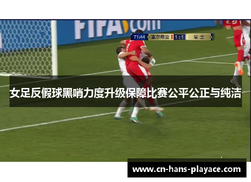 女足反假球黑哨力度升级保障比赛公平公正与纯洁 女足反假球黑哨力度升级保障比赛公平公正与纯洁