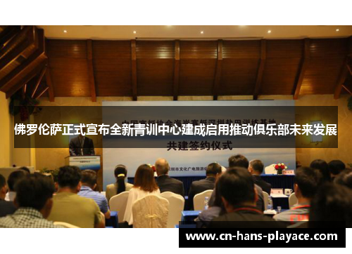 佛罗伦萨正式宣布全新青训中心建成启用推动俱乐部未来发展 佛罗伦萨正式宣布全新青训中心建成启用推动俱乐部未来发展