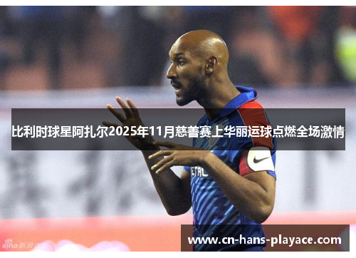 比利时球星阿扎尔2025年11月慈善赛上华丽运球点燃全场激情 比利时球星阿扎尔2025年11月慈善赛上华丽运球点燃全场激情