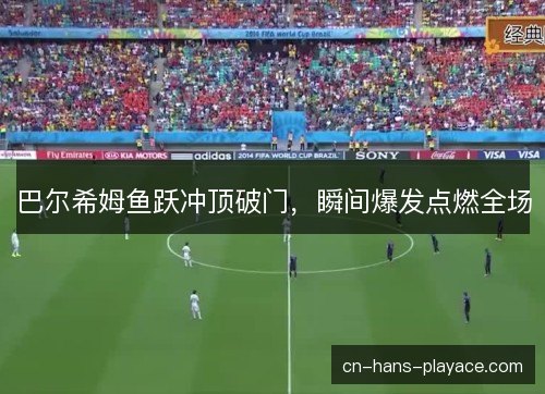巴尔希姆鱼跃冲顶破门，瞬间爆发点燃全场