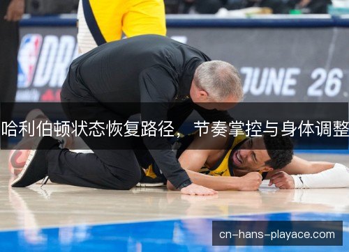 哈利伯顿状态恢复路径,节奏掌控与身体调整 哈利伯顿状态恢复路径,节奏掌控与身体调整
