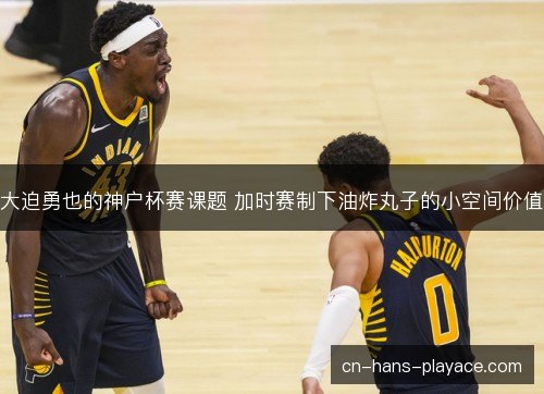 大迫勇也的神户杯赛课题 加时赛制下油炸丸子的小空间价值 大迫勇也的神户杯赛课题 加时赛制下油炸丸子的小空间价值